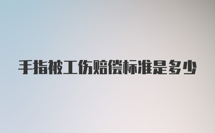 手指被工伤赔偿标准是多少