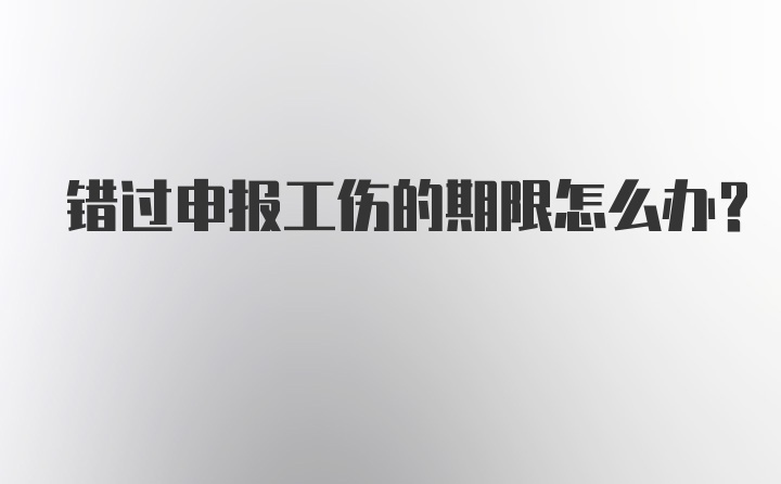 错过申报工伤的期限怎么办？