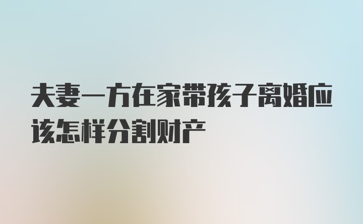 夫妻一方在家带孩子离婚应该怎样分割财产