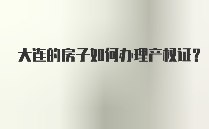 大连的房子如何办理产权证？