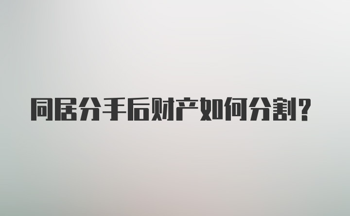 同居分手后财产如何分割？