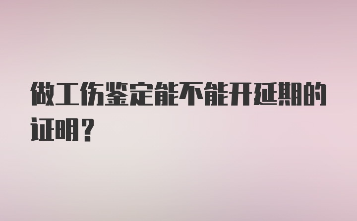 做工伤鉴定能不能开延期的证明？