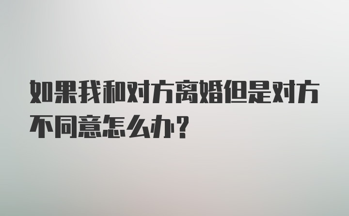 如果我和对方离婚但是对方不同意怎么办？