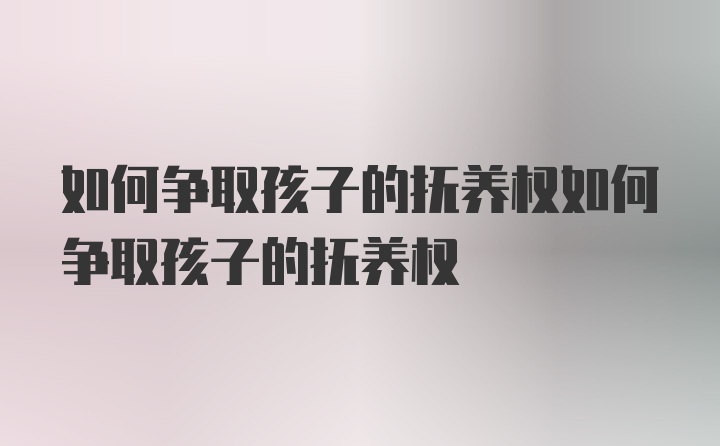 如何争取孩子的抚养权如何争取孩子的抚养权