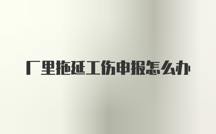 厂里拖延工伤申报怎么办