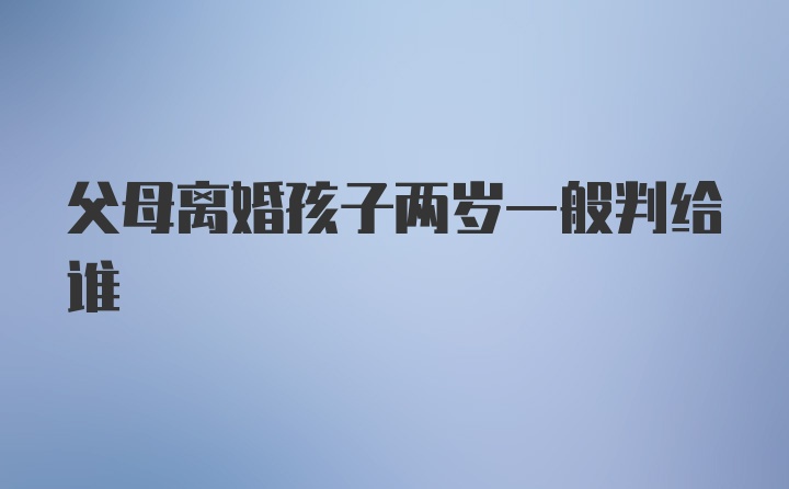 父母离婚孩子两岁一般判给谁