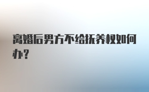 离婚后男方不给抚养权如何办？