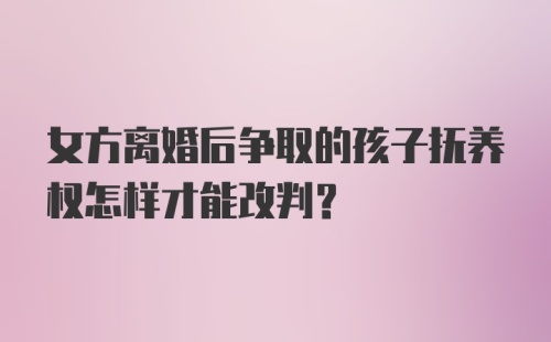 女方离婚后争取的孩子抚养权怎样才能改判?