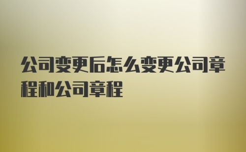 公司变更后怎么变更公司章程和公司章程