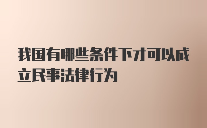 我国有哪些条件下才可以成立民事法律行为