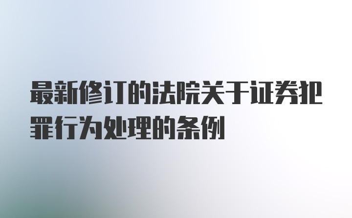 最新修订的法院关于证券犯罪行为处理的条例