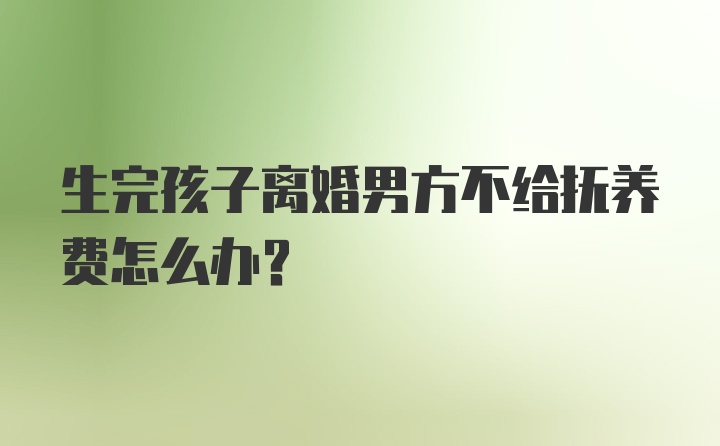 生完孩子离婚男方不给抚养费怎么办？