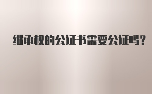 继承权的公证书需要公证吗？