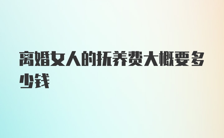 离婚女人的抚养费大概要多少钱