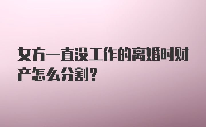 女方一直没工作的离婚时财产怎么分割?