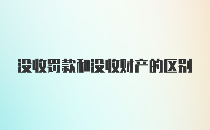 没收罚款和没收财产的区别