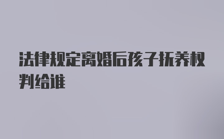 法律规定离婚后孩子抚养权判给谁