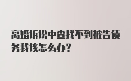 离婚诉讼中查找不到被告债务我该怎么办？