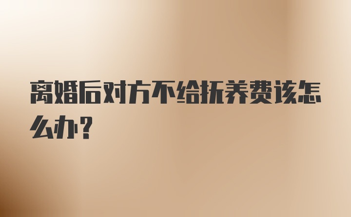 离婚后对方不给抚养费该怎么办？