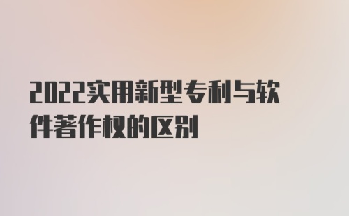 2022实用新型专利与软件著作权的区别