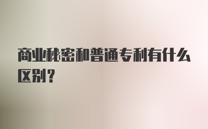 商业秘密和普通专利有什么区别？