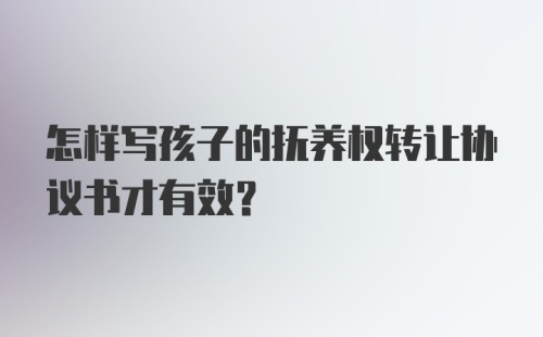 怎样写孩子的抚养权转让协议书才有效？