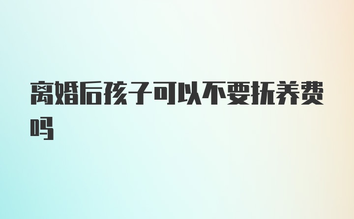 离婚后孩子可以不要抚养费吗