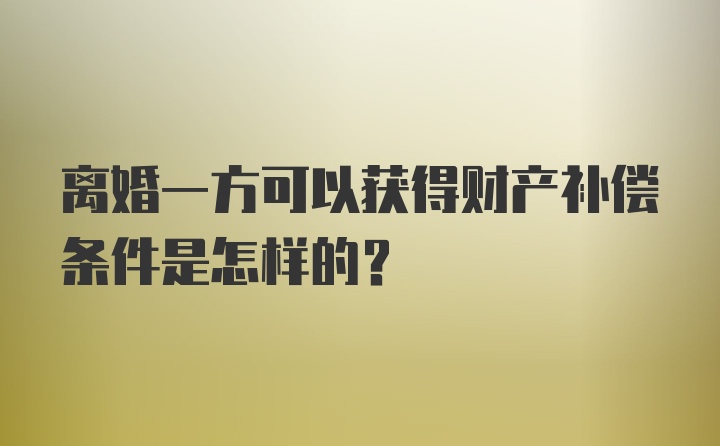 离婚一方可以获得财产补偿条件是怎样的？