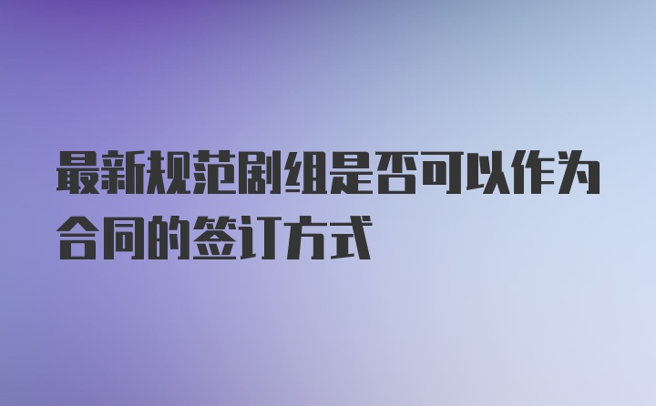 最新规范剧组是否可以作为合同的签订方式