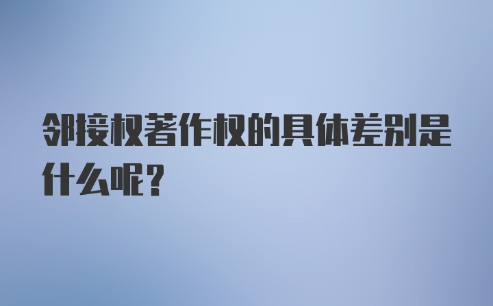 邻接权著作权的具体差别是什么呢？