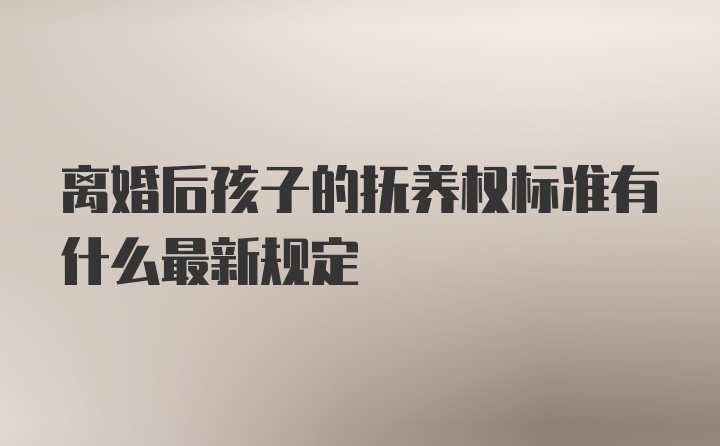 离婚后孩子的抚养权标准有什么最新规定