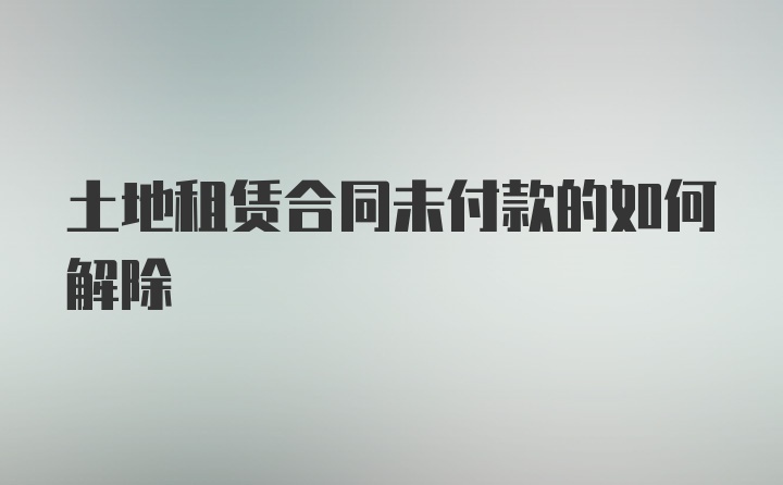 土地租赁合同未付款的如何解除