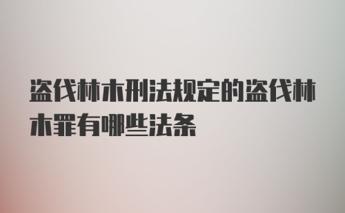 盗伐林木刑法规定的盗伐林木罪有哪些法条