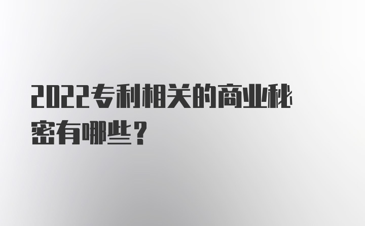 2022专利相关的商业秘密有哪些?