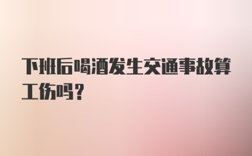 下班后喝酒发生交通事故算工伤吗？