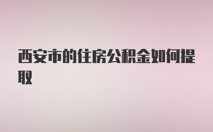 西安市的住房公积金如何提取