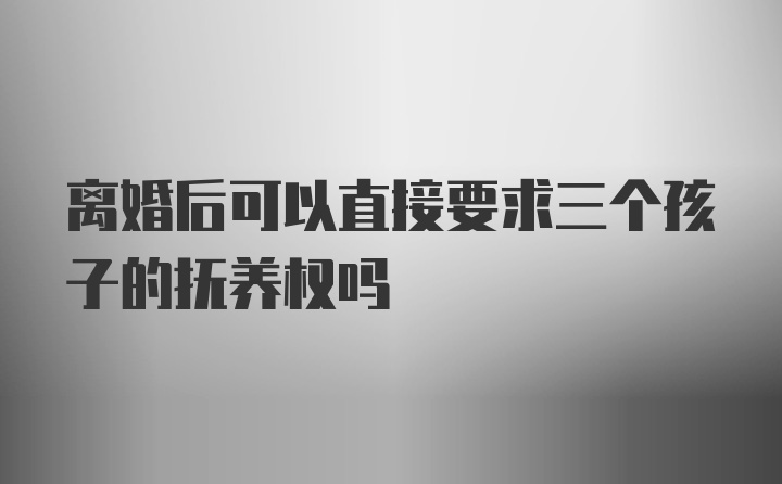 离婚后可以直接要求三个孩子的抚养权吗