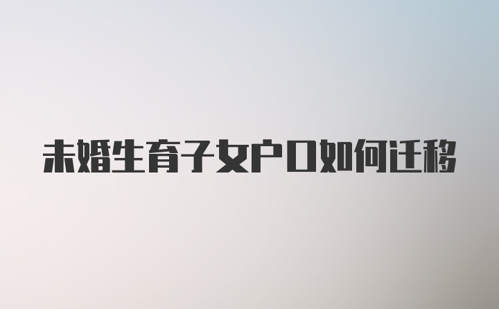 未婚生育子女户口如何迁移