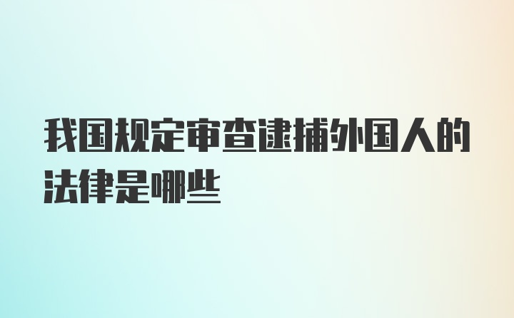 我国规定审查逮捕外国人的法律是哪些