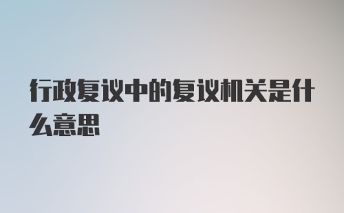 行政复议中的复议机关是什么意思