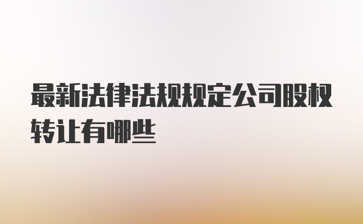 最新法律法规规定公司股权转让有哪些