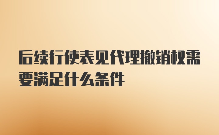 后续行使表见代理撤销权需要满足什么条件