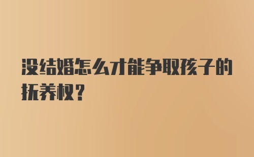 没结婚怎么才能争取孩子的抚养权？