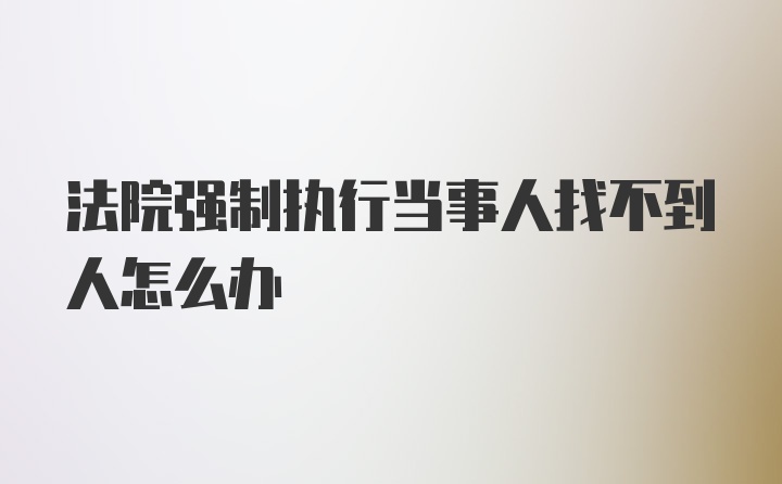 法院强制执行当事人找不到人怎么办