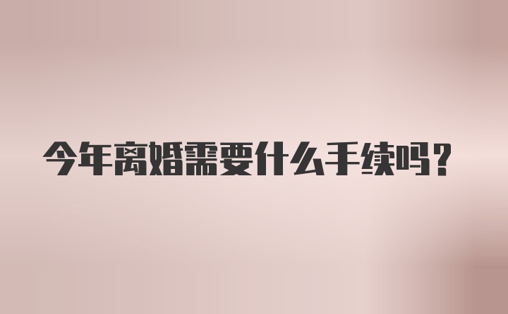 今年离婚需要什么手续吗？