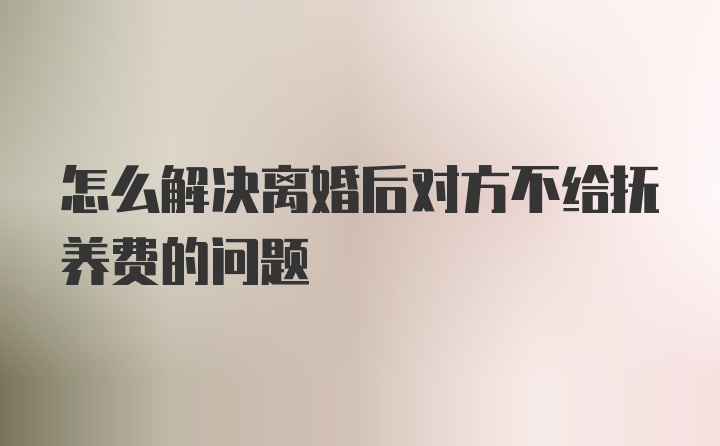 怎么解决离婚后对方不给抚养费的问题