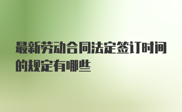 最新劳动合同法定签订时间的规定有哪些