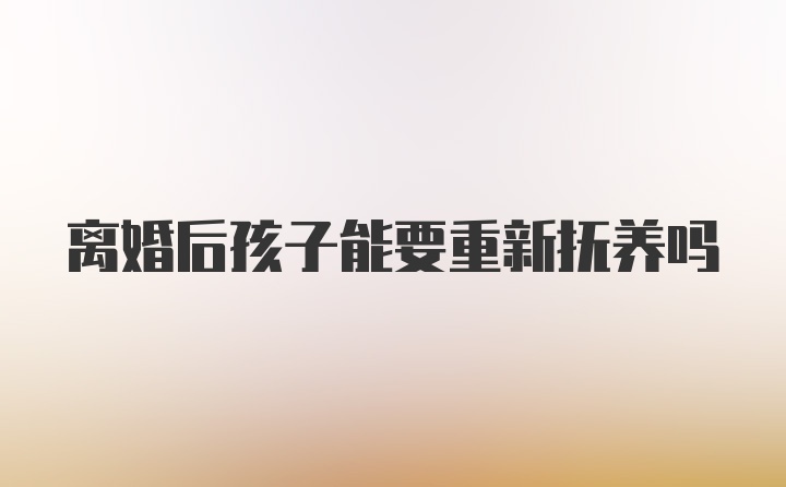 离婚后孩子能要重新抚养吗