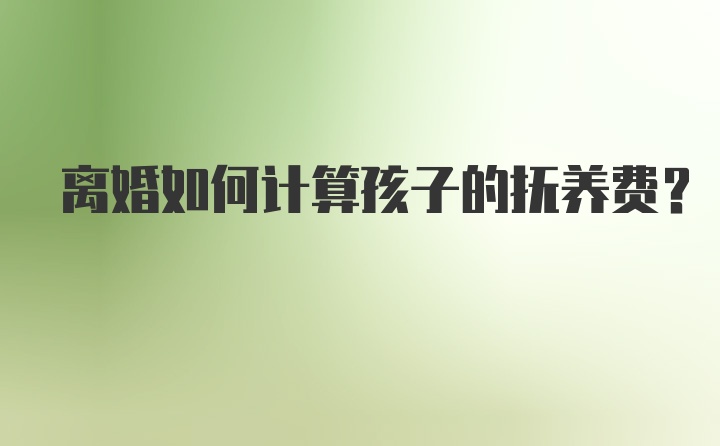 离婚如何计算孩子的抚养费？