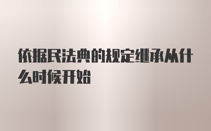 依据民法典的规定继承从什么时候开始